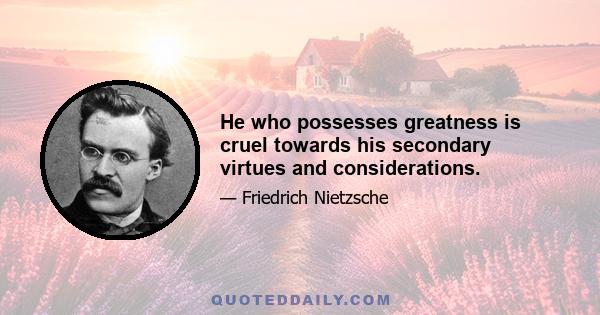 He who possesses greatness is cruel towards his secondary virtues and considerations.