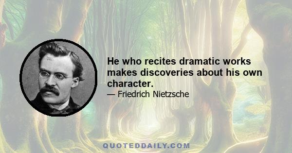 He who recites dramatic works makes discoveries about his own character.