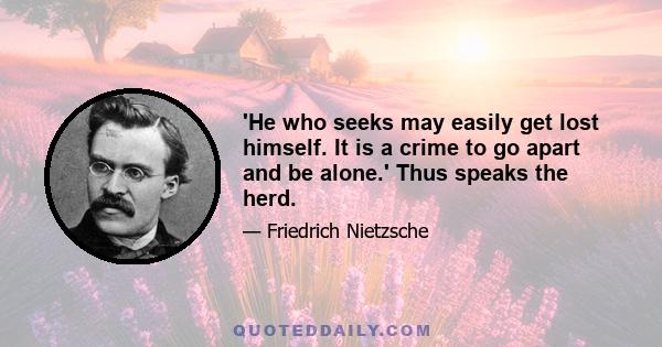 'He who seeks may easily get lost himself. It is a crime to go apart and be alone.' Thus speaks the herd.