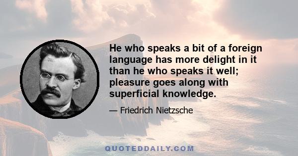 He who speaks a bit of a foreign language has more delight in it than he who speaks it well; pleasure goes along with superficial knowledge.