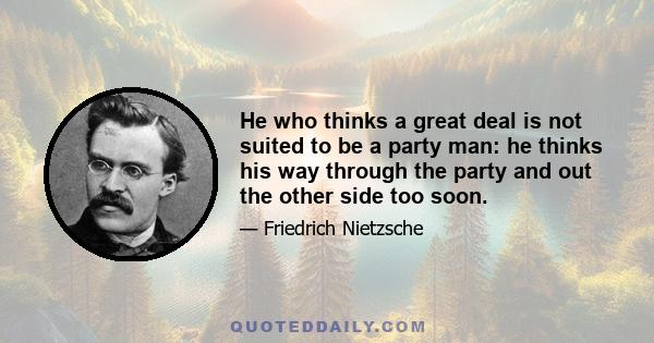 He who thinks a great deal is not suited to be a party man: he thinks his way through the party and out the other side too soon.