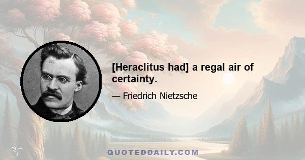 [Heraclitus had] a regal air of certainty.