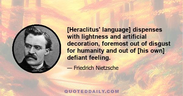 [Heraclitus' language] dispenses with lightness and artificial decoration, foremost out of disgust for humanity and out of [his own] defiant feeling.