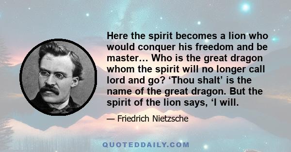 Here the spirit becomes a lion who would conquer his freedom and be master… Who is the great dragon whom the spirit will no longer call lord and go? ‘Thou shalt’ is the name of the great dragon. But the spirit of the