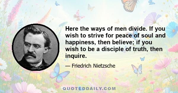 Here the ways of men divide. If you wish to strive for peace of soul and happiness, then believe; if you wish to be a disciple of truth, then inquire.