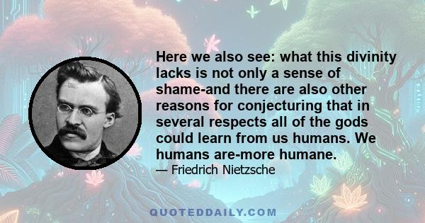 Here we also see: what this divinity lacks is not only a sense of shame-and there are also other reasons for conjecturing that in several respects all of the gods could learn from us humans. We humans are-more humane.