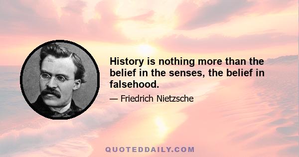 History is nothing more than the belief in the senses, the belief in falsehood.