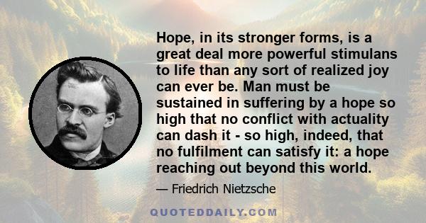 Hope, in its stronger forms, is a great deal more powerful stimulans to life than any sort of realized joy can ever be. Man must be sustained in suffering by a hope so high that no conflict with actuality can dash it -