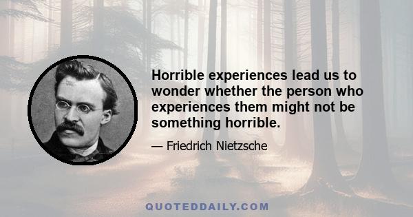 Horrible experiences lead us to wonder whether the person who experiences them might not be something horrible.