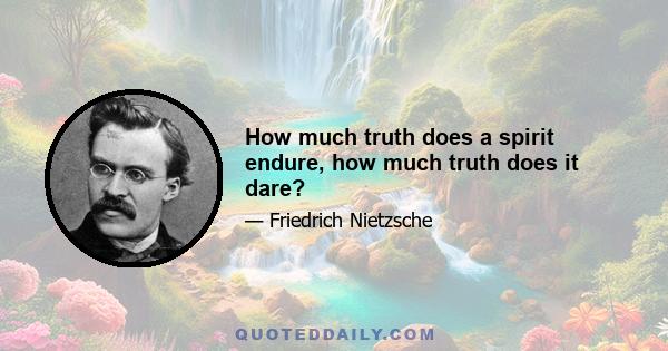 How much truth does a spirit endure, how much truth does it dare?