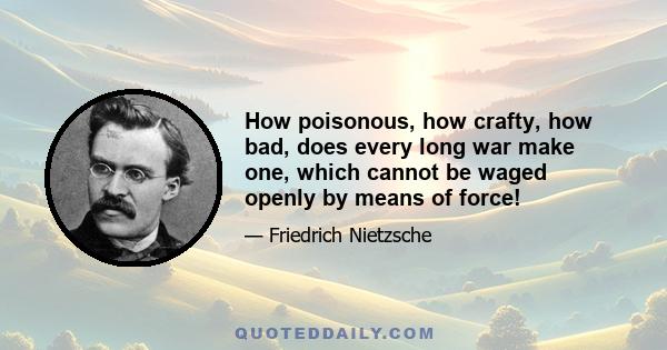 How poisonous, how crafty, how bad, does every long war make one, which cannot be waged openly by means of force!