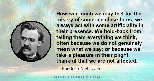 However much we may feel for the misery of someone close to us, we always act with some artificiality in their presence. We hold-back from telling them everything we think, often because we do not genuinely mean what we 