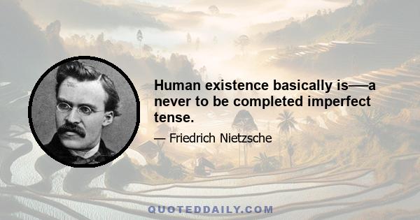 Human existence basically is──a never to be completed imperfect tense.