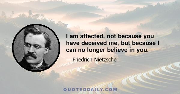 I am affected, not because you have deceived me, but because I can no longer believe in you.