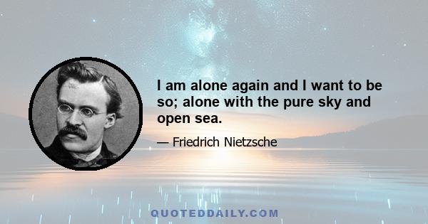 I am alone again and I want to be so; alone with the pure sky and open sea.