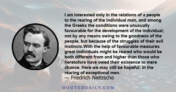 I am interested only in the relations of a people to the rearing of the individual man, and among the Greeks the conditions were unusually favourable for the development of the individual; not by any means owing to the