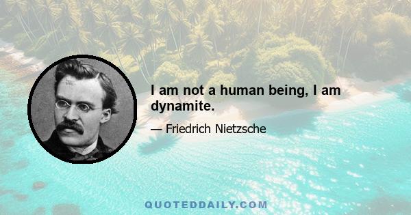 I am not a human being, I am dynamite.