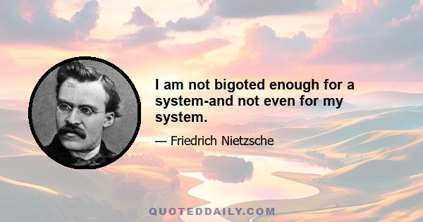 I am not bigoted enough for a system-and not even for my system.