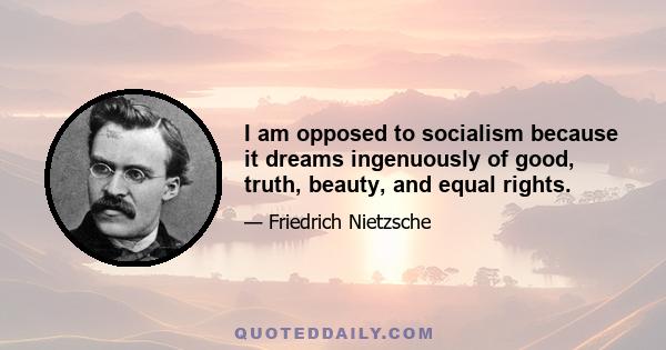 I am opposed to socialism because it dreams ingenuously of good, truth, beauty, and equal rights.