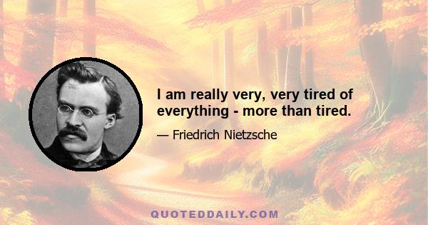 I am really very, very tired of everything - more than tired.