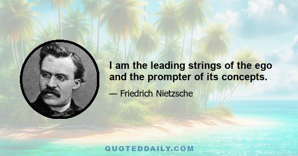 I am the leading strings of the ego and the prompter of its concepts.