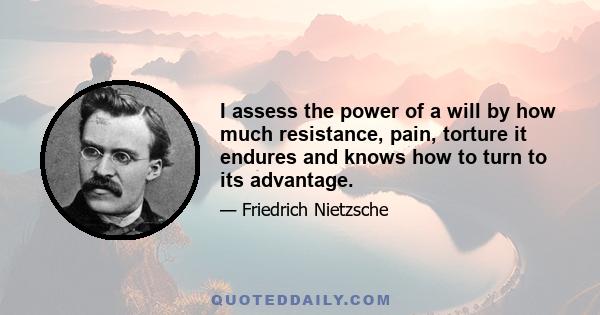 I assess the power of a will by how much resistance, pain, torture it endures and knows how to turn to its advantage.