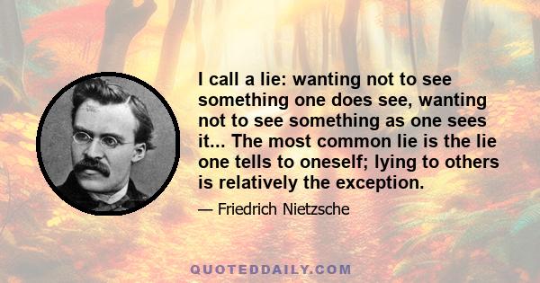 I call a lie: wanting not to see something one does see, wanting not to see something as one sees it... The most common lie is the lie one tells to oneself; lying to others is relatively the exception.