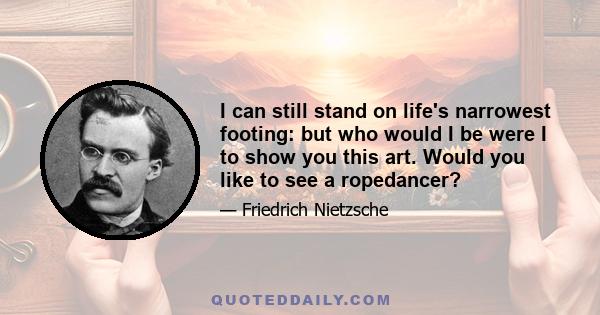 I can still stand on life's narrowest footing: but who would I be were I to show you this art. Would you like to see a ropedancer?