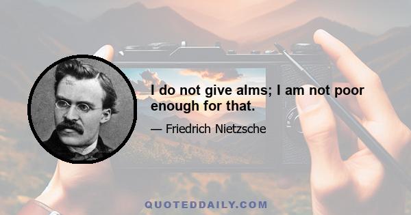 I do not give alms; I am not poor enough for that.