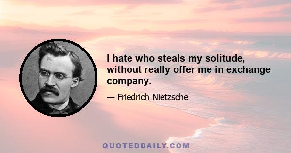 I hate who steals my solitude, without really offer me in exchange company.