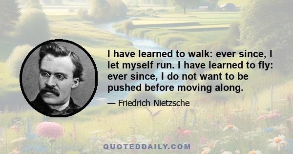 I have learned to walk: ever since, I let myself run. I have learned to fly: ever since, I do not want to be pushed before moving along.