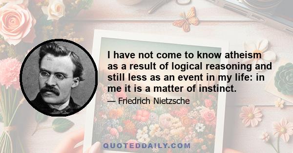 I have not come to know atheism as a result of logical reasoning and still less as an event in my life: in me it is a matter of instinct.