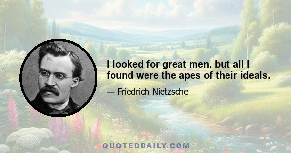 I looked for great men, but all I found were the apes of their ideals.