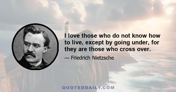 I love those who do not know how to live, except by going under, for they are those who cross over.