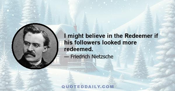 I might believe in the Redeemer if his followers looked more redeemed.