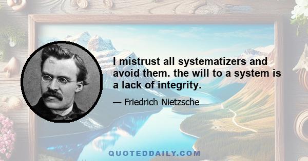 I mistrust all systematizers and avoid them. the will to a system is a lack of integrity.