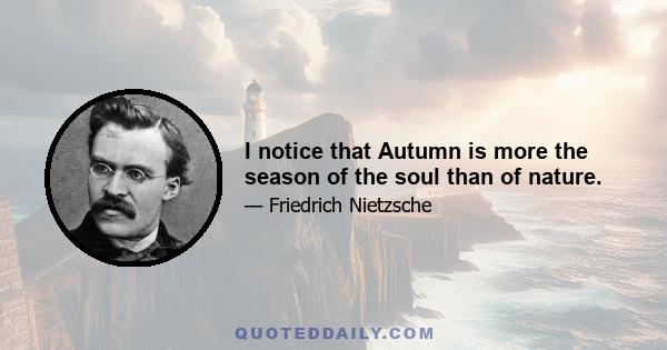 I notice that Autumn is more the season of the soul than of nature.