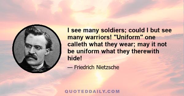 I see many soldiers; could I but see many warriors! Uniform one calleth what they wear; may it not be uniform what they therewith hide!