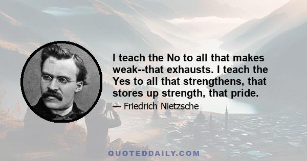 I teach the No to all that makes weak--that exhausts. I teach the Yes to all that strengthens, that stores up strength, that pride.