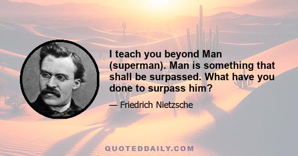 I teach you beyond Man (superman). Man is something that shall be surpassed. What have you done to surpass him?