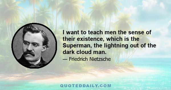 I want to teach men the sense of their existence, which is the Superman, the lightning out of the dark cloud man.