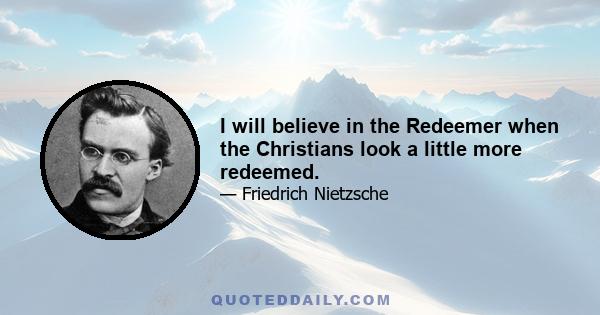 I will believe in the Redeemer when the Christians look a little more redeemed.