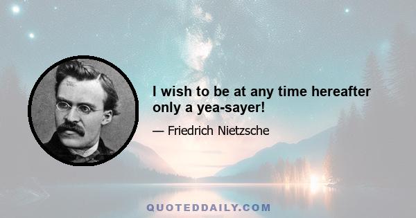 I wish to be at any time hereafter only a yea-sayer!