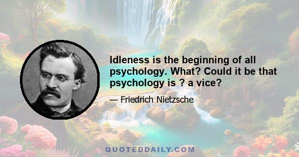 Idleness is the beginning of all psychology. What? Could it be that psychology is ? a vice?