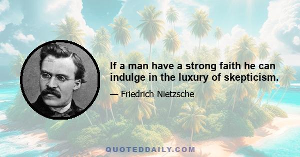 If a man have a strong faith he can indulge in the luxury of skepticism.