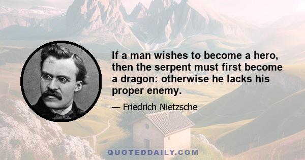 If a man wishes to become a hero, then the serpent must first become a dragon: otherwise he lacks his proper enemy.