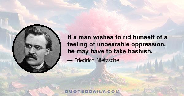 If a man wishes to rid himself of a feeling of unbearable oppression, he may have to take hashish.