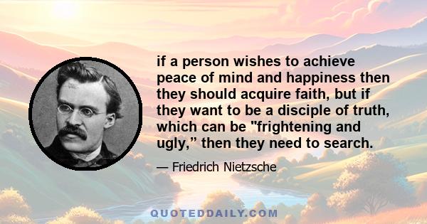 if a person wishes to achieve peace of mind and happiness then they should acquire faith, but if they want to be a disciple of truth, which can be frightening and ugly,” then they need to search.