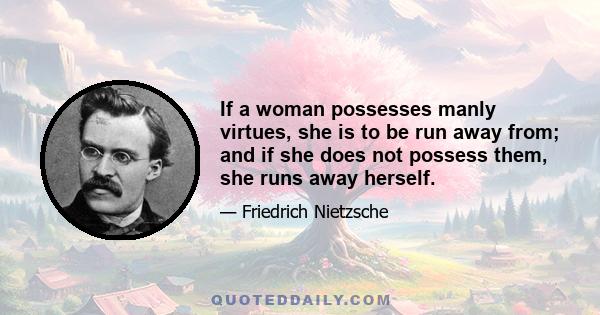 If a woman possesses manly virtues, she is to be run away from; and if she does not possess them, she runs away herself.