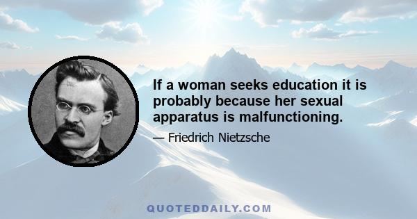 If a woman seeks education it is probably because her sexual apparatus is malfunctioning.